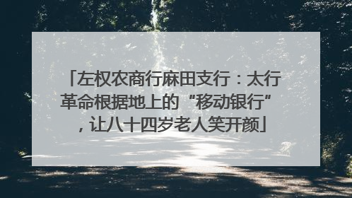 左权农商行麻田支行：太行革命根据地上的“移动银行”，让八十四岁老人笑开颜