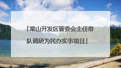 常山开发区管委会主任带队调研为民办实事项目