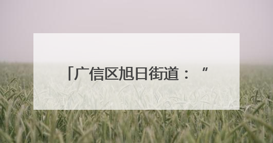 广信区旭日街道：“四治融合”激活基层治理“神经末梢”