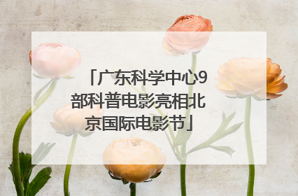 广东科学中心9部科普电影亮相北京国际电影节