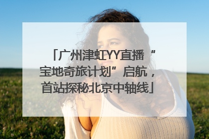 广州津虹YY直播“宝地奇旅计划”启航，首站探秘北京中轴线
