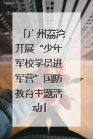 广州荔湾开展“少年军校学员进军营”国防教育主题活动