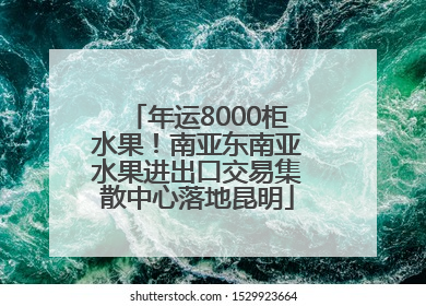 年运8000柜水果！南亚东南亚水果进出口交易集散中心落地昆明