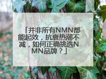 并非所有NMN都能起效，抗衰热潮不减，如何正确挑选NMN品牌？