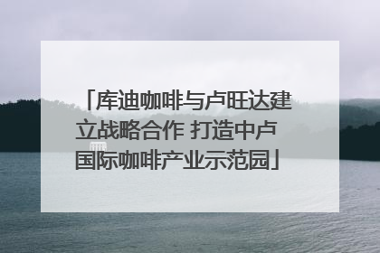 库迪咖啡与卢旺达建立战略合作 打造中卢国际咖啡产业示范园