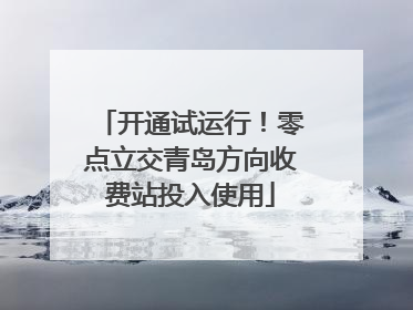 开通试运行！零点立交青岛方向收费站投入使用