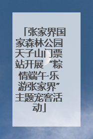 张家界国家森林公园天子山门票站开展“粽情端午·乐游张家界”主题宠客活动