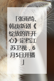张雨绮、韩庚新剧《绽放的许开心》定档江苏卫视，6月5日开播