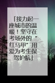 接力起一座城市的温暖！坚守在考场外的“红马甲”用爱为考生保驾护航