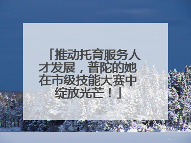 推动托育服务人才发展，普陀的她在市级技能大赛中绽放光芒！