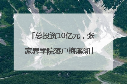 总投资10亿元，张家界学院落户梅溪湖