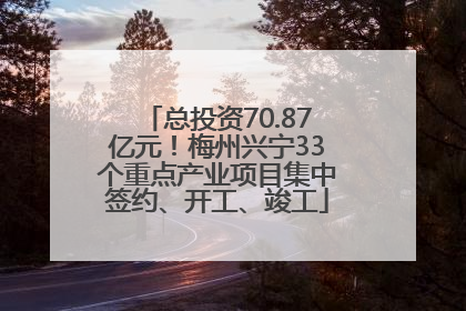 总投资70.87亿元！梅州兴宁33个重点产业项目集中签约、开工、竣工
