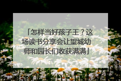 怎样当好孩子王？这场读书分享会让望城幼师和园长们收获满满