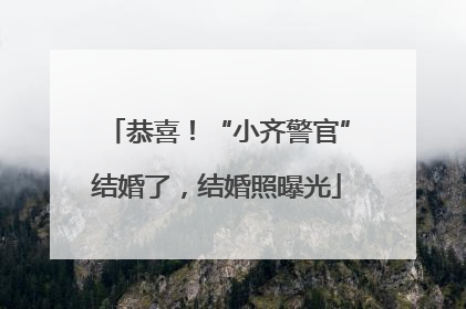 恭喜！“小齐警官”结婚了，结婚照曝光
