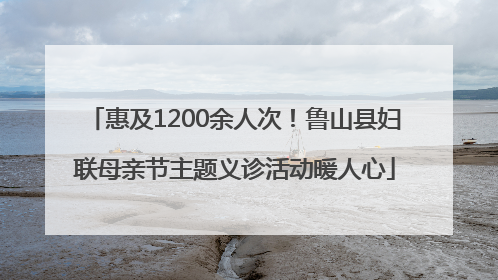 惠及1200余人次！鲁山县妇联母亲节主题义诊活动暖人心