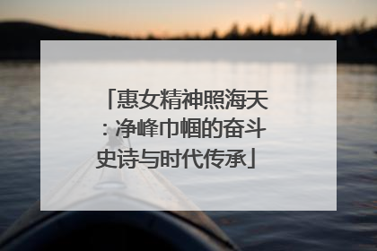 惠女精神照海天：净峰巾帼的奋斗史诗与时代传承