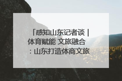 感知山东记者谈｜体育赋能 文旅融合：山东打造体商文旅融合发展新格局