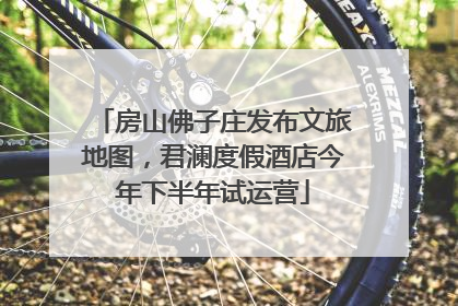 房山佛子庄发布文旅地图，君澜度假酒店今年下半年试运营