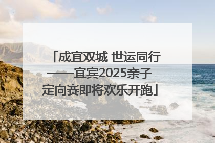 成宜双城 世运同行——宜宾2025亲子定向赛即将欢乐开跑