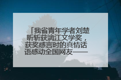 我省青年学者刘楚昕斩获漓江文学奖，获奖感言时的真情话语感动全国网友——如果有一天我的书获奖了，我一定要把我们的故事说出来