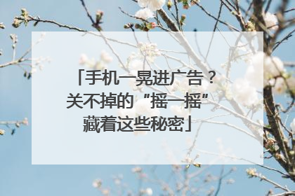 手机一晃进广告？关不掉的“摇一摇”藏着这些秘密