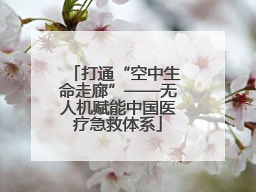 打通“空中生命走廊”——无人机赋能中国医疗急救体系