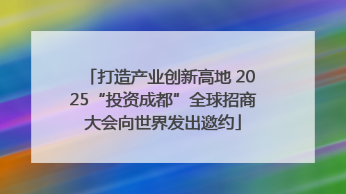 打造产业创新高地 2025“投资成都”全球招商大会向世界发出邀约