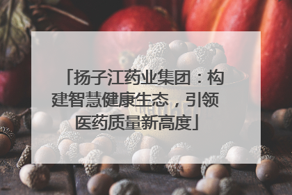 扬子江药业集团：构建智慧健康生态，引领医药质量新高度