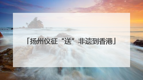 扬州仪征“送”非遗到香港