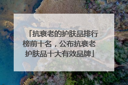 抗衰老的护肤品排行榜前十名，公布抗衰老护肤品十大有效品牌