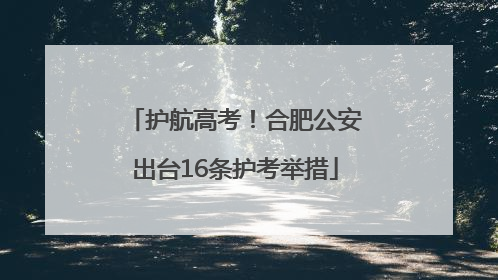 护航高考！合肥公安出台16条护考举措
