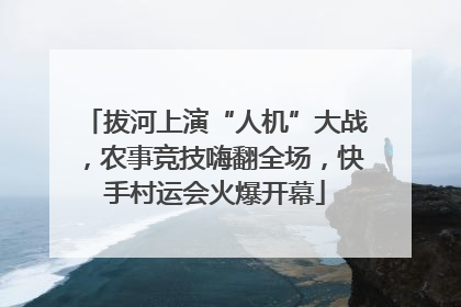 拔河上演“人机”大战，农事竞技嗨翻全场，快手村运会火爆开幕