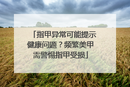指甲异常可能提示健康问题？频繁美甲需警惕指甲受损