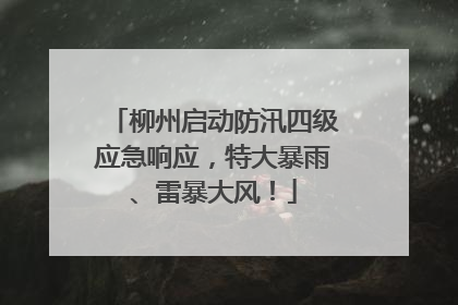 柳州启动防汛四级应急响应，特大暴雨、雷暴大风！