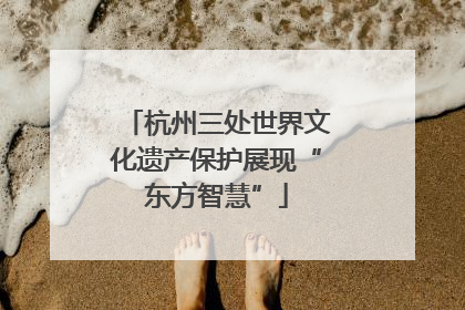 杭州三处世界文化遗产保护展现“东方智慧”