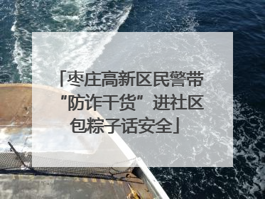 枣庄高新区民警带“防诈干货”进社区 包粽子话安全