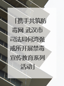 携手共筑防毒网 武汉市司法局何湾强戒所开展禁毒宣传教育系列活动