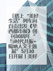 搭上“美好生活”列车向自贡出发《华西都市报》创刊30周年“与时代共振•蜀地人文主题展”5月30日开展丨美好生活有“盐”味