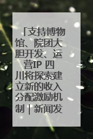 支持博物馆、院团大胆开发、运营IP 四川将探索建立新的收入分配激励机制｜新闻发布最前线