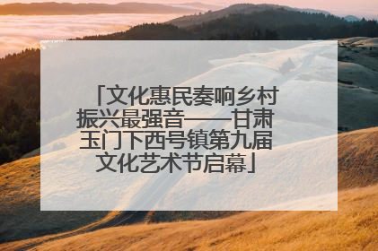 文化惠民奏响乡村振兴最强音——甘肃玉门下西号镇第九届文化艺术节启幕