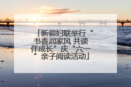 新疆妇联举行“书香润家风 共读伴成长”庆“六一”亲子阅读活动