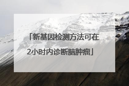 新基因检测方法可在2小时内诊断脑肿瘤
