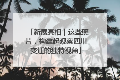 新展亮相｜这些照片，构建起观察四川变迁的独特视角