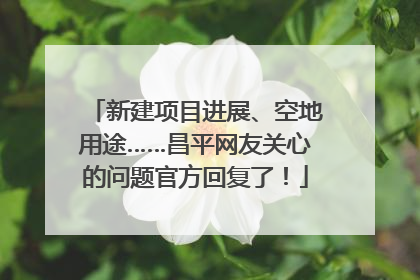 新建项目进展、空地用途……昌平网友关心的问题官方回复了！