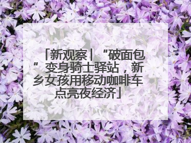 新观察│“破面包”变身骑士驿站，新乡女孩用移动咖啡车点亮夜经济