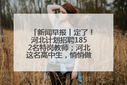 新闻早报丨定了！河北计划招聘1852名特岗教师；河北这名高中生，悄悄做了件超酷的事>>