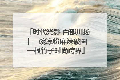 时代光影 百部川扬｜一碗凉粉麻辣破圈 一根竹子时尚跨界