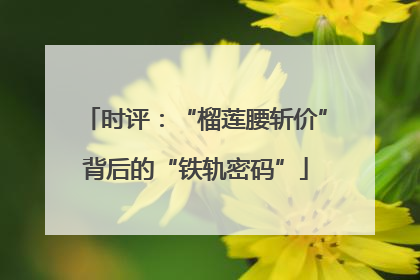时评：“榴莲腰斩价”背后的“铁轨密码”