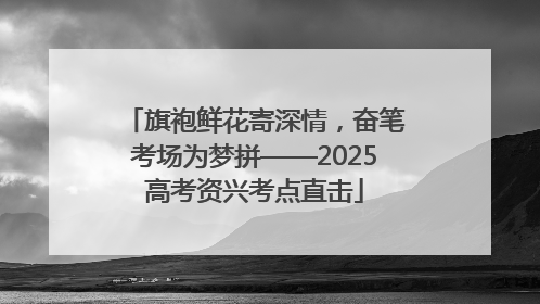 旗袍鲜花寄深情，奋笔考场为梦拼——2025高考资兴考点直击