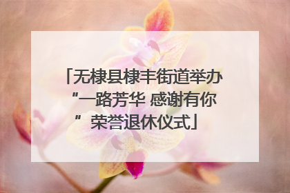 无棣县棣丰街道举办“一路芳华 感谢有你”荣誉退休仪式